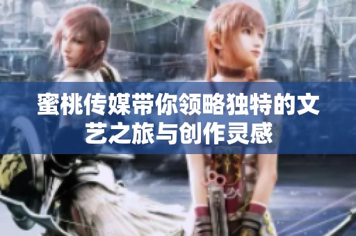蜜桃传媒带你领略独特的文艺之旅与创作灵感