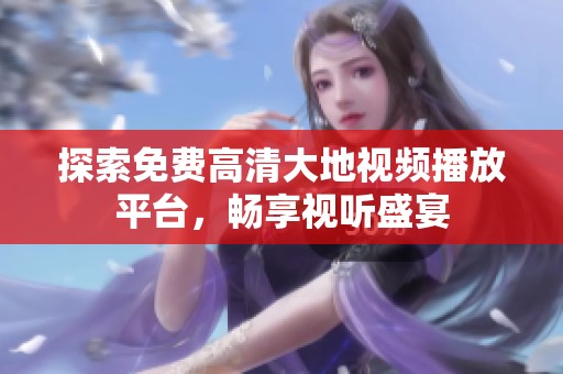 探索免费高清大地视频播放平台，畅享视听盛宴