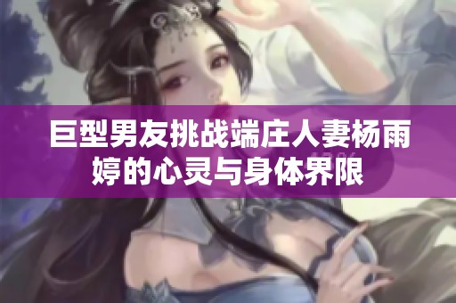 巨型男友挑战端庄人妻杨雨婷的心灵与身体界限