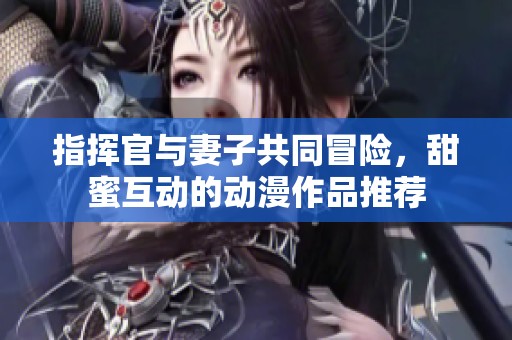 指挥官与妻子共同冒险，甜蜜互动的动漫作品推荐