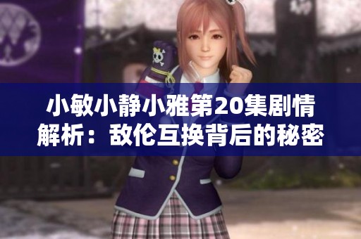 小敏小静小雅第20集剧情解析：敌伦互换背后的秘密与挑战