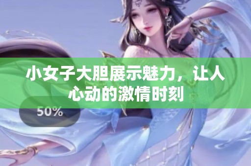 小女子大胆展示魅力，让人心动的激情时刻
