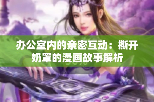 办公室内的亲密互动：撕开奶罩的漫画故事解析