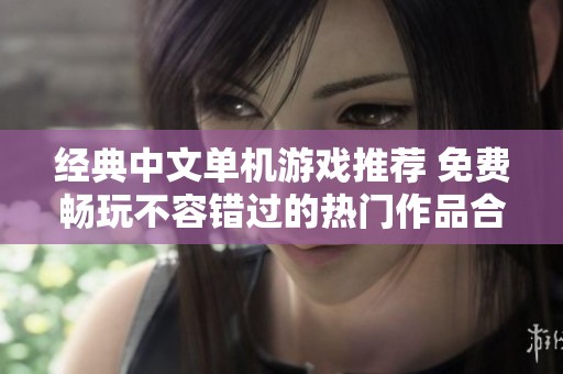 经典中文单机游戏推荐 免费畅玩不容错过的热门作品合集