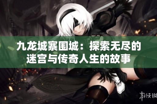 九龙城寨围城：探索无尽的迷宫与传奇人生的故事