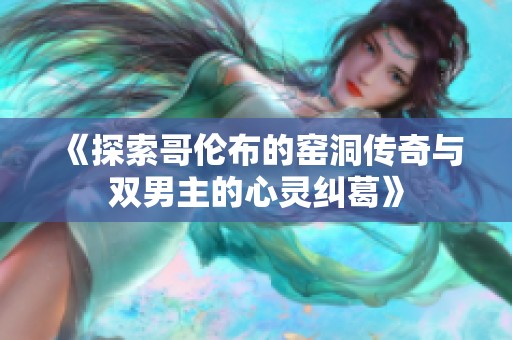 《探索哥伦布的窑洞传奇与双男主的心灵纠葛》