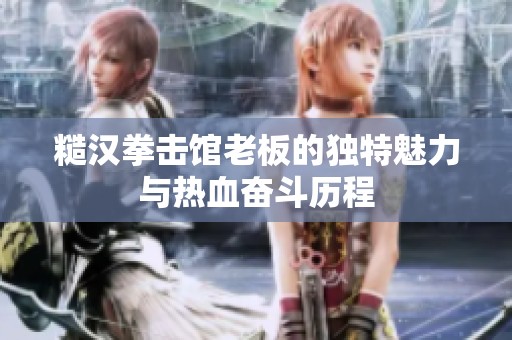糙汉拳击馆老板的独特魅力与热血奋斗历程