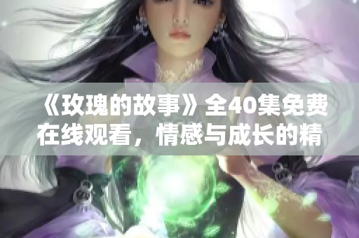 《玫瑰的故事》全40集免费在线观看，情感与成长的精彩旅程
