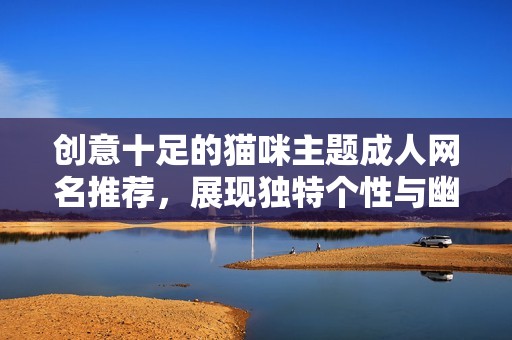 创意十足的猫咪主题成人网名推荐，展现独特个性与幽默感