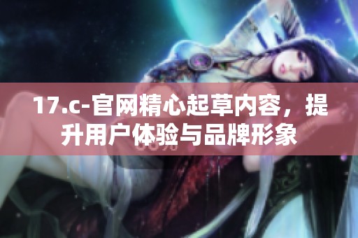 17.c-官网精心起草内容，提升用户体验与品牌形象