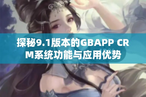 探秘9.1版本的GBAPP CRM系统功能与应用优势
