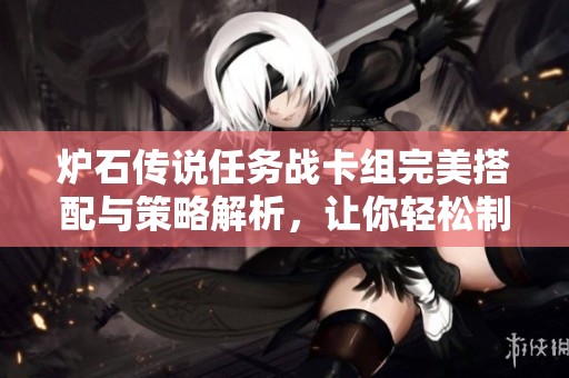 炉石传说任务战卡组完美搭配与策略解析，让你轻松制胜