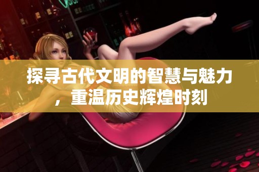 探寻古代文明的智慧与魅力，重温历史辉煌时刻