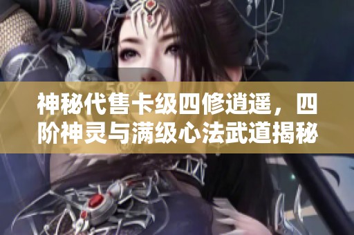 神秘代售卡级四修逍遥，四阶神灵与满级心法武道揭秘