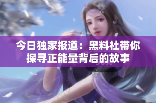 今日独家报道：黑料社带你探寻正能量背后的故事