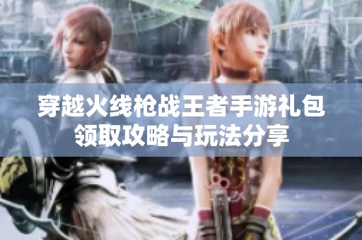 穿越火线枪战王者手游礼包领取攻略与玩法分享