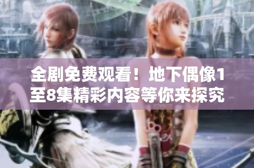 全剧免费观看！地下偶像1至8集精彩内容等你来探究