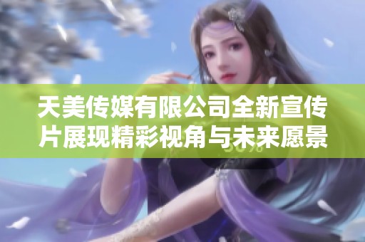 天美传媒有限公司全新宣传片展现精彩视角与未来愿景