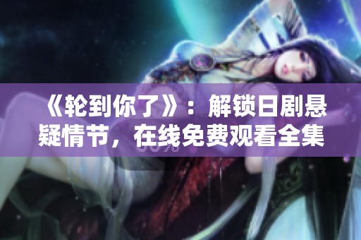 《轮到你了》：解锁日剧悬疑情节，在线免费观看全集大揭秘