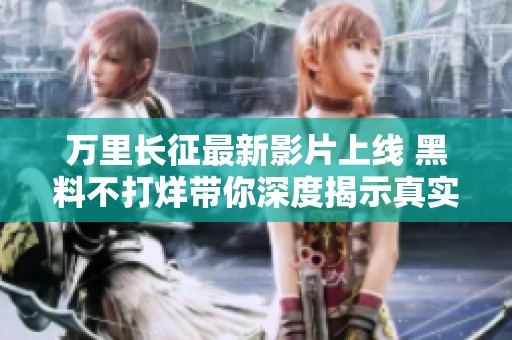 万里长征最新影片上线 黑料不打烊带你深度揭示真实故事