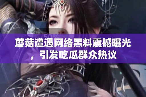 蘑菇遭遇网络黑料震撼曝光，引发吃瓜群众热议