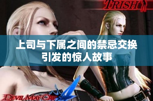 上司与下属之间的禁忌交换引发的惊人故事