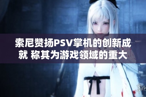 索尼赞扬PSV掌机的创新成就 称其为游戏领域的重大突破