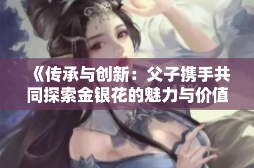 《传承与创新：父子携手共同探索金银花的魅力与价值》