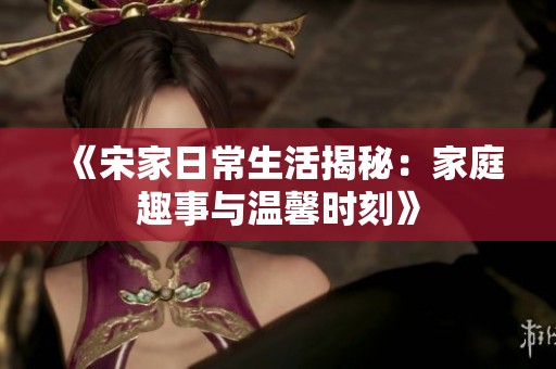 《宋家日常生活揭秘：家庭趣事与温馨时刻》