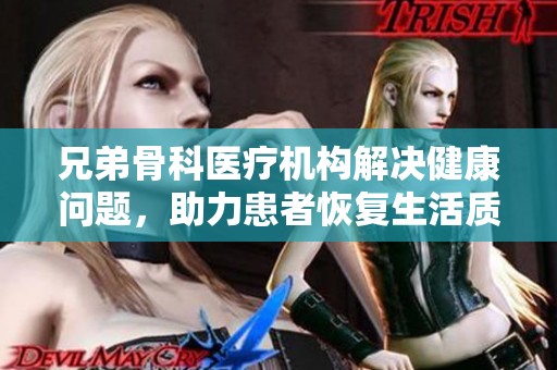 兄弟骨科医疗机构解决健康问题，助力患者恢复生活质量