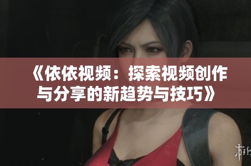 《依依视频：探索视频创作与分享的新趋势与技巧》