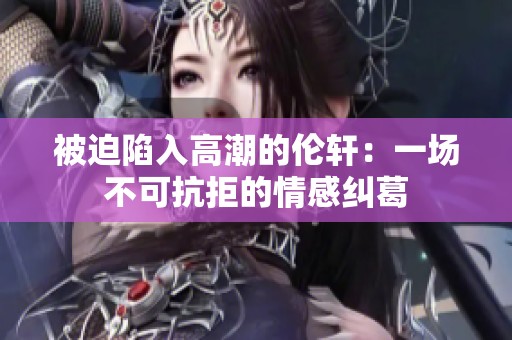 被迫陷入高潮的伦轩：一场不可抗拒的情感纠葛