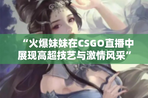 “火爆妹妹在CSGO直播中展现高超技艺与激情风采”