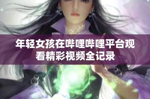 年轻女孩在哔哩哔哩平台观看精彩视频全记录