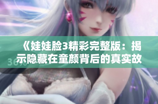 《娃娃脸3精彩完整版：揭示隐藏在童颜背后的真实故事》