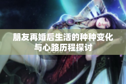 朋友再婚后生活的种种变化与心路历程探讨