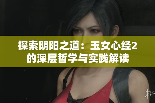 探索阴阳之道：玉女心经2的深层哲学与实践解读