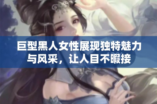 巨型黑人女性展现独特魅力与风采，让人目不暇接