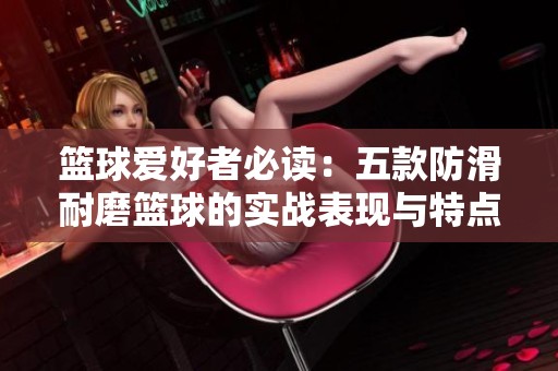 篮球爱好者必读：五款防滑耐磨篮球的实战表现与特点分析