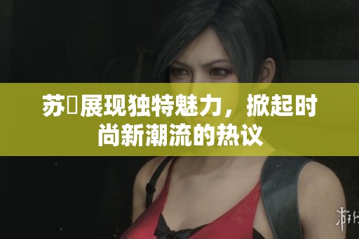 苏玥展现独特魅力，掀起时尚新潮流的热议