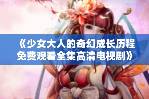 《少女大人的奇幻成长历程免费观看全集高清电视剧》