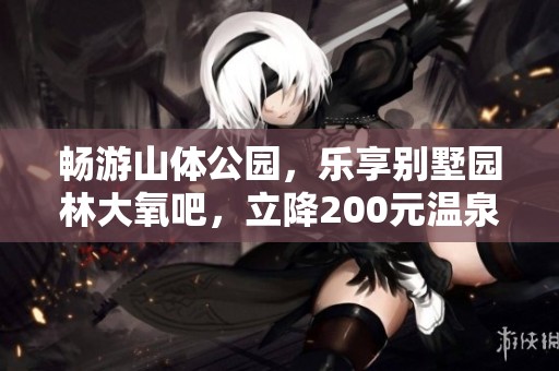 畅游山体公园，乐享别墅园林大氧吧，立降200元温泉水相送