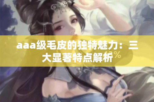 aaa级毛皮的独特魅力：三大显著特点解析
