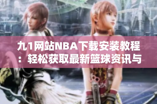 九1网站NBA下载安装教程：轻松获取最新篮球资讯与直播体验