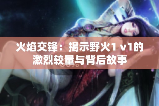 火焰交锋：揭示野火1 v1的激烈较量与背后故事
