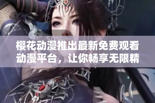 樱花动漫推出最新免费观看动漫平台，让你畅享无限精彩