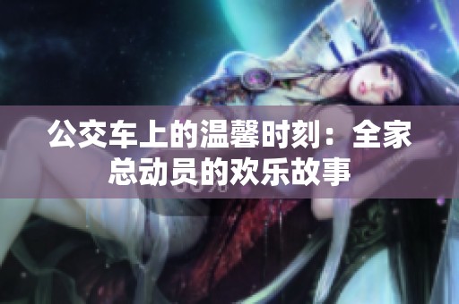 公交车上的温馨时刻：全家总动员的欢乐故事