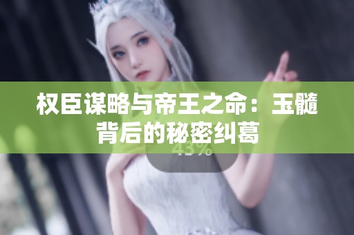 权臣谋略与帝王之命：玉髓背后的秘密纠葛