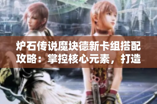 炉石传说魔块德新卡组搭配攻略：掌控核心元素，打造无敌阵容