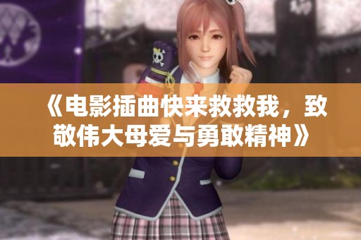 《电影插曲快来救救我，致敬伟大母爱与勇敢精神》